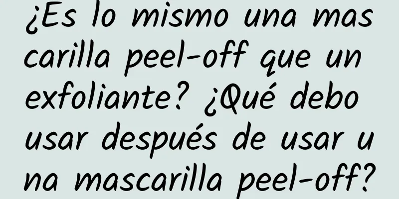 ¿Es lo mismo una mascarilla peel-off que un exfoliante? ¿Qué debo usar después de usar una mascarilla peel-off?