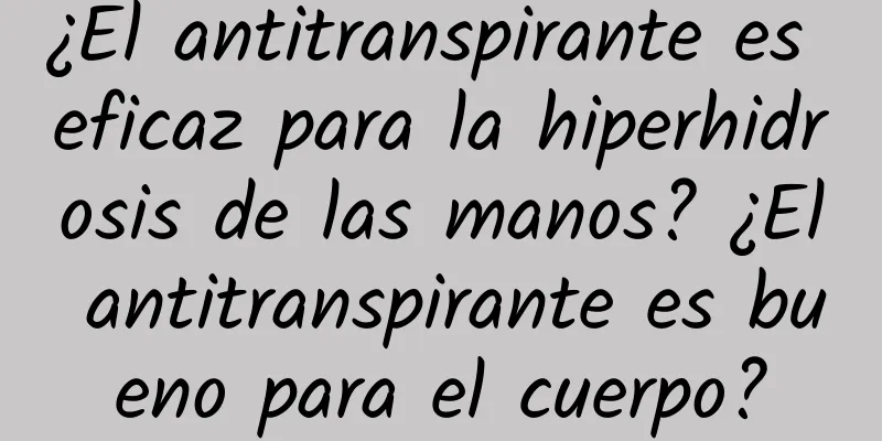 ¿El antitranspirante es eficaz para la hiperhidrosis de las manos? ¿El antitranspirante es bueno para el cuerpo?