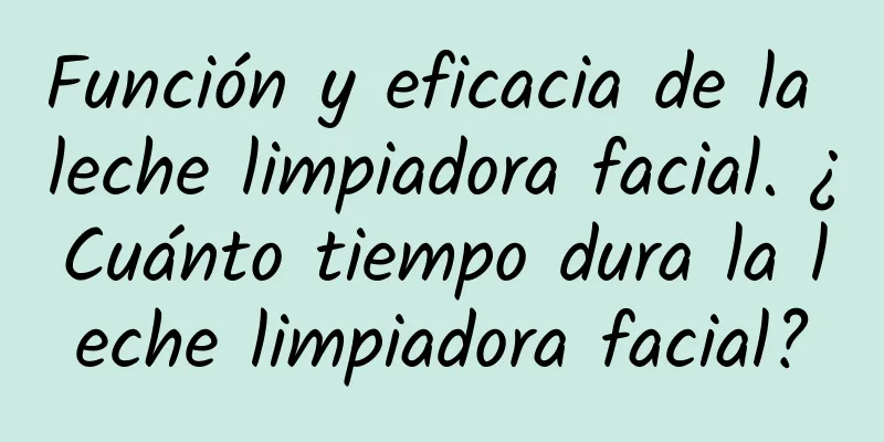 Función y eficacia de la leche limpiadora facial. ¿Cuánto tiempo dura la leche limpiadora facial?