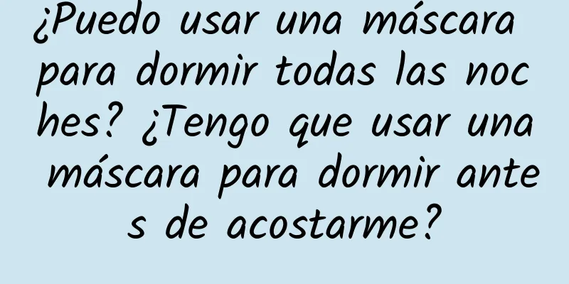 ¿Puedo usar una máscara para dormir todas las noches? ¿Tengo que usar una máscara para dormir antes de acostarme?