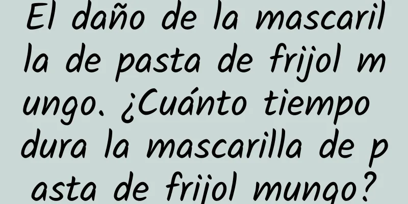 El daño de la mascarilla de pasta de frijol mungo. ¿Cuánto tiempo dura la mascarilla de pasta de frijol mungo?