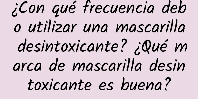 ¿Con qué frecuencia debo utilizar una mascarilla desintoxicante? ¿Qué marca de mascarilla desintoxicante es buena?