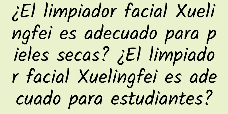 ¿El limpiador facial Xuelingfei es adecuado para pieles secas? ¿El limpiador facial Xuelingfei es adecuado para estudiantes?