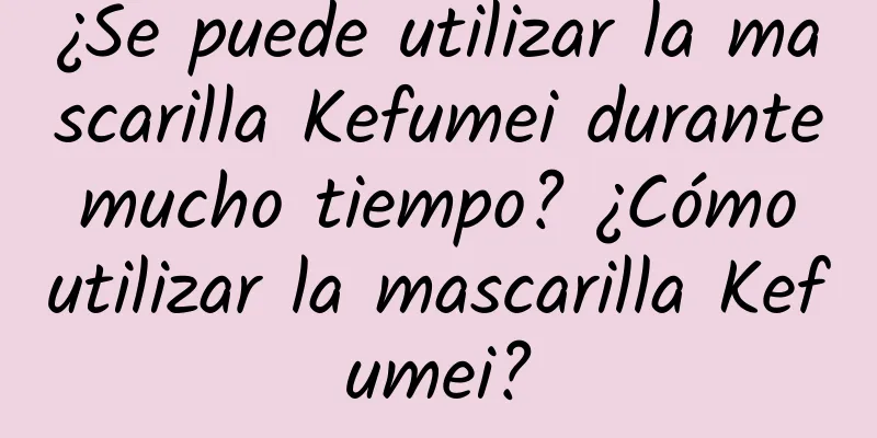 ¿Se puede utilizar la mascarilla Kefumei durante mucho tiempo? ¿Cómo utilizar la mascarilla Kefumei?