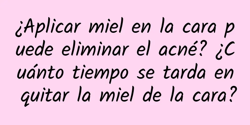 ¿Aplicar miel en la cara puede eliminar el acné? ¿Cuánto tiempo se tarda en quitar la miel de la cara?