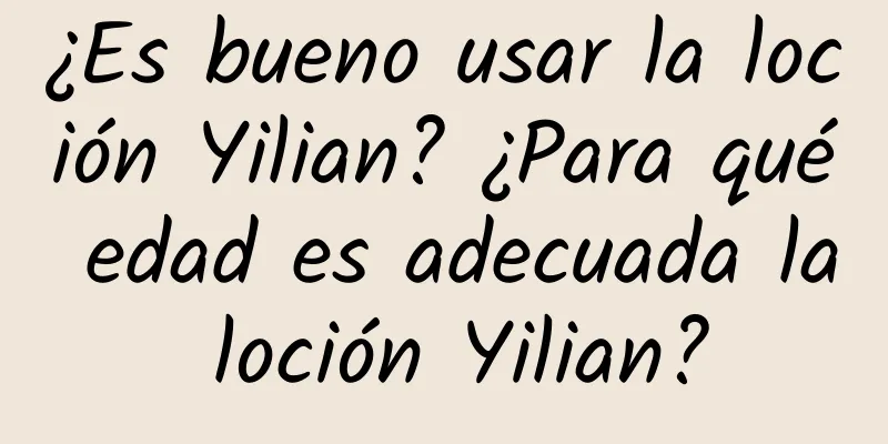 ¿Es bueno usar la loción Yilian? ¿Para qué edad es adecuada la loción Yilian?