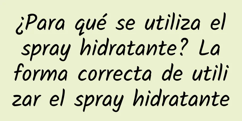 ¿Para qué se utiliza el spray hidratante? La forma correcta de utilizar el spray hidratante