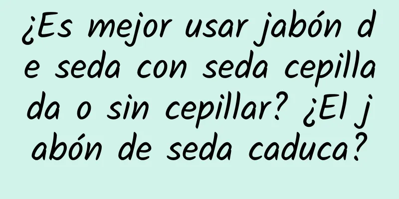 ¿Es mejor usar jabón de seda con seda cepillada o sin cepillar? ¿El jabón de seda caduca?