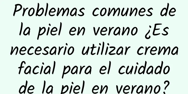 Problemas comunes de la piel en verano ¿Es necesario utilizar crema facial para el cuidado de la piel en verano?