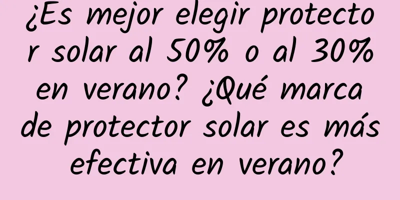 ¿Es mejor elegir protector solar al 50% o al 30% en verano? ¿Qué marca de protector solar es más efectiva en verano?