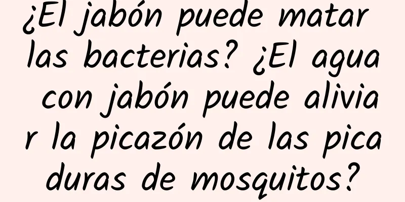 ¿El jabón puede matar las bacterias? ¿El agua con jabón puede aliviar la picazón de las picaduras de mosquitos?