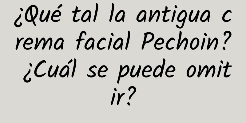 ¿Qué tal la antigua crema facial Pechoin? ¿Cuál se puede omitir?