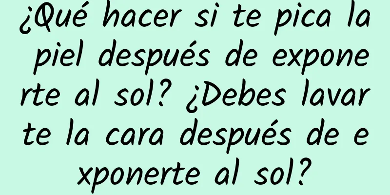 ¿Qué hacer si te pica la piel después de exponerte al sol? ¿Debes lavarte la cara después de exponerte al sol?