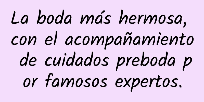 La boda más hermosa, con el acompañamiento de cuidados preboda por famosos expertos.