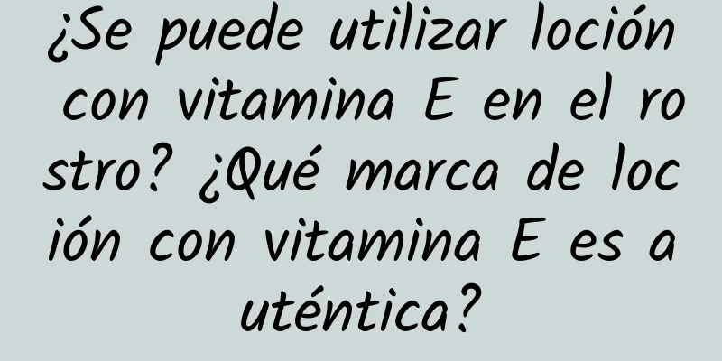 ¿Se puede utilizar loción con vitamina E en el rostro? ¿Qué marca de loción con vitamina E es auténtica?