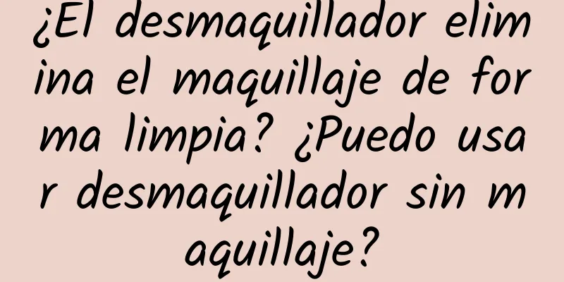 ¿El desmaquillador elimina el maquillaje de forma limpia? ¿Puedo usar desmaquillador sin maquillaje?