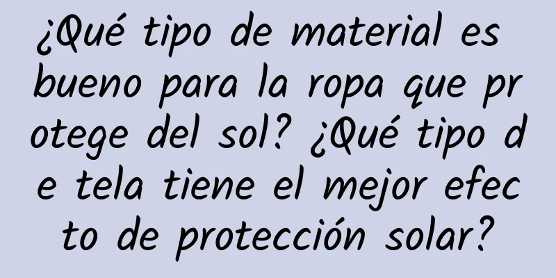 ¿Qué tipo de material es bueno para la ropa que protege del sol? ¿Qué tipo de tela tiene el mejor efecto de protección solar?