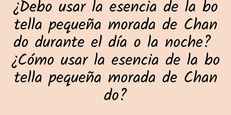 ¿Debo usar la esencia de la botella pequeña morada de Chando durante el día o la noche? ¿Cómo usar la esencia de la botella pequeña morada de Chando?