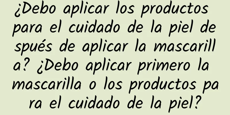 ¿Debo aplicar los productos para el cuidado de la piel después de aplicar la mascarilla? ¿Debo aplicar primero la mascarilla o los productos para el cuidado de la piel?