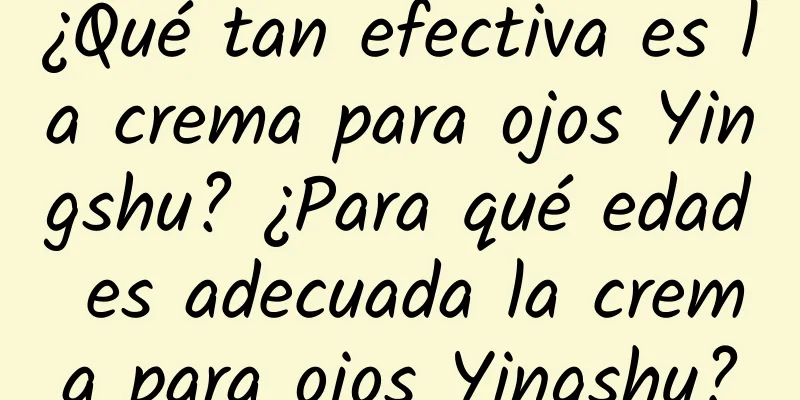 ¿Qué tan efectiva es la crema para ojos Yingshu? ¿Para qué edad es adecuada la crema para ojos Yingshu?