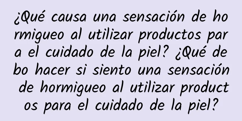 ¿Qué causa una sensación de hormigueo al utilizar productos para el cuidado de la piel? ¿Qué debo hacer si siento una sensación de hormigueo al utilizar productos para el cuidado de la piel?