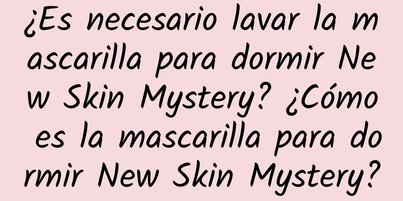 ¿Es necesario lavar la mascarilla para dormir New Skin Mystery? ¿Cómo es la mascarilla para dormir New Skin Mystery?