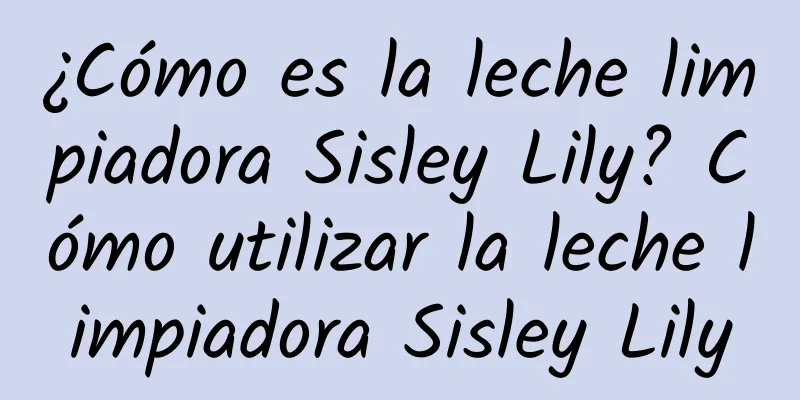 ¿Cómo es la leche limpiadora Sisley Lily? Cómo utilizar la leche limpiadora Sisley Lily