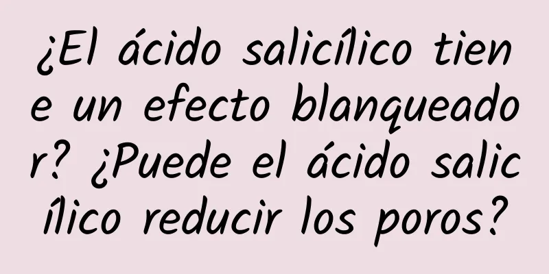 ¿El ácido salicílico tiene un efecto blanqueador? ¿Puede el ácido salicílico reducir los poros?