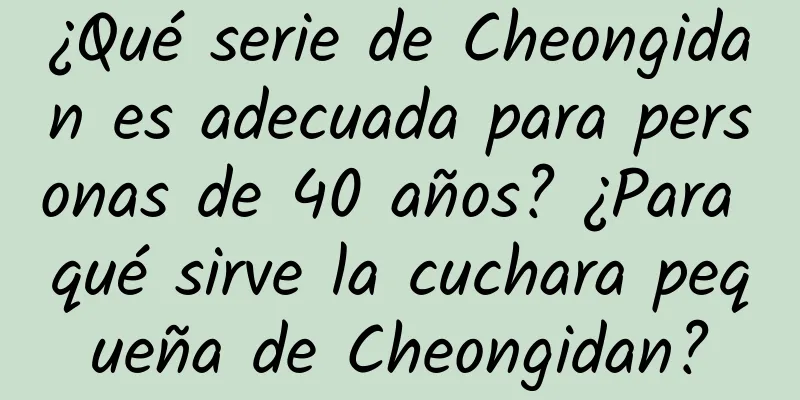 ¿Qué serie de Cheongidan es adecuada para personas de 40 años? ¿Para qué sirve la cuchara pequeña de Cheongidan?