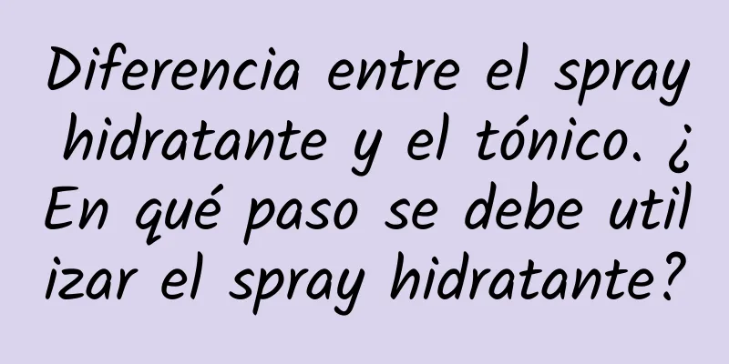 Diferencia entre el spray hidratante y el tónico. ¿En qué paso se debe utilizar el spray hidratante?