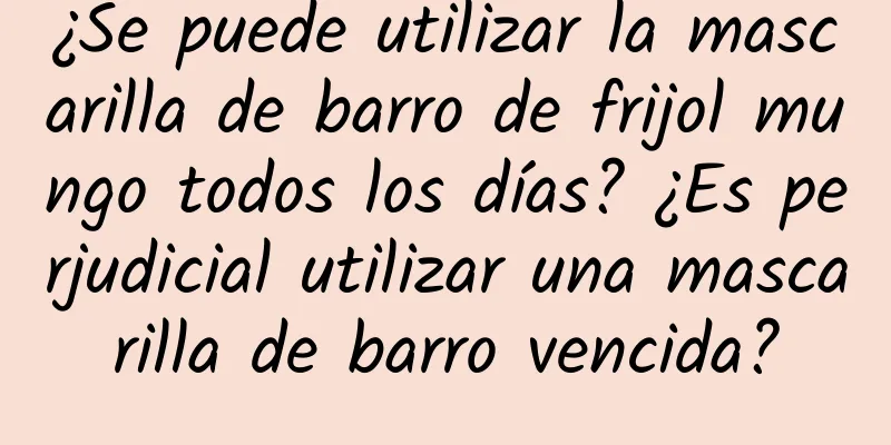 ¿Se puede utilizar la mascarilla de barro de frijol mungo todos los días? ¿Es perjudicial utilizar una mascarilla de barro vencida?