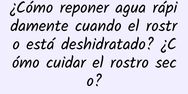 ¿Cómo reponer agua rápidamente cuando el rostro está deshidratado? ¿Cómo cuidar el rostro seco?