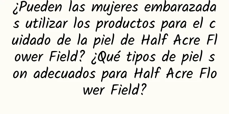 ¿Pueden las mujeres embarazadas utilizar los productos para el cuidado de la piel de Half Acre Flower Field? ¿Qué tipos de piel son adecuados para Half Acre Flower Field?