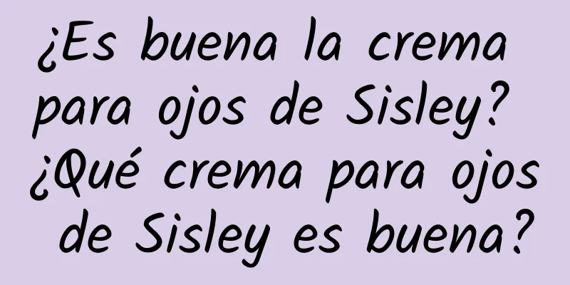 ¿Es buena la crema para ojos de Sisley? ¿Qué crema para ojos de Sisley es buena?