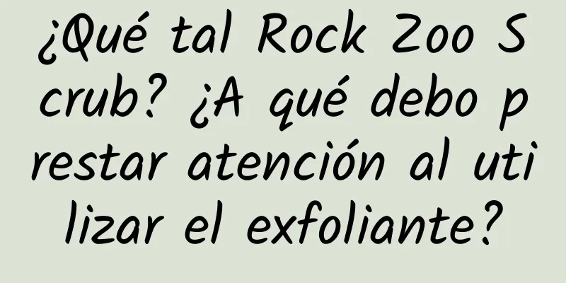 ¿Qué tal Rock Zoo Scrub? ¿A qué debo prestar atención al utilizar el exfoliante?