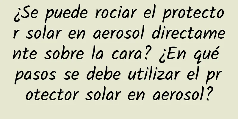 ¿Se puede rociar el protector solar en aerosol directamente sobre la cara? ¿En qué pasos se debe utilizar el protector solar en aerosol?