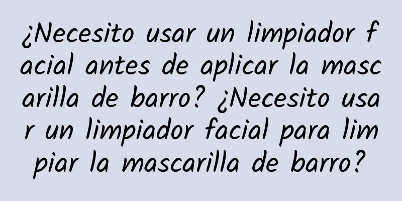 ¿Necesito usar un limpiador facial antes de aplicar la mascarilla de barro? ¿Necesito usar un limpiador facial para limpiar la mascarilla de barro?