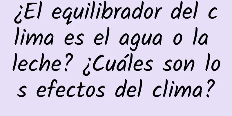 ¿El equilibrador del clima es el agua o la leche? ¿Cuáles son los efectos del clima?