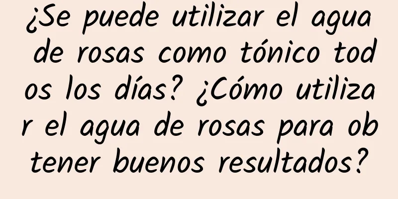 ¿Se puede utilizar el agua de rosas como tónico todos los días? ¿Cómo utilizar el agua de rosas para obtener buenos resultados?