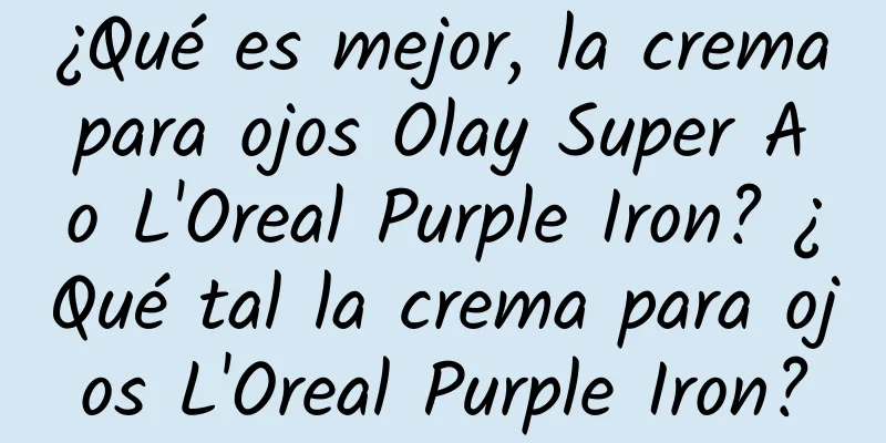 ¿Qué es mejor, la crema para ojos Olay Super A o L'Oreal Purple Iron? ¿Qué tal la crema para ojos L'Oreal Purple Iron?