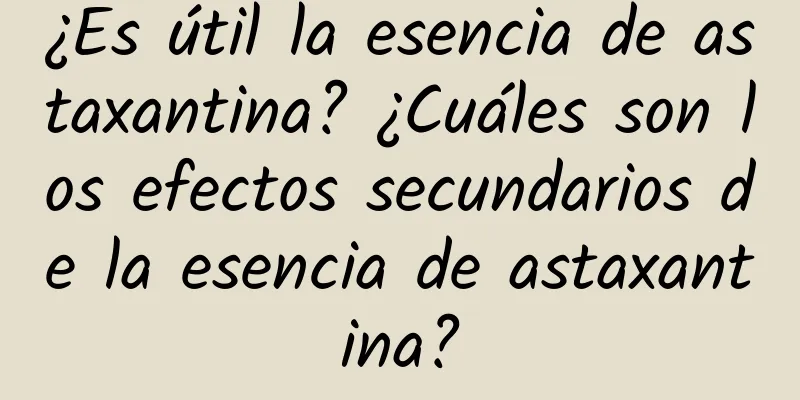 ¿Es útil la esencia de astaxantina? ¿Cuáles son los efectos secundarios de la esencia de astaxantina?