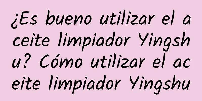 ¿Es bueno utilizar el aceite limpiador Yingshu? Cómo utilizar el aceite limpiador Yingshu