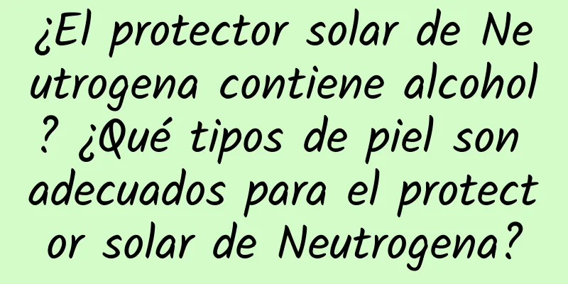 ¿El protector solar de Neutrogena contiene alcohol? ¿Qué tipos de piel son adecuados para el protector solar de Neutrogena?