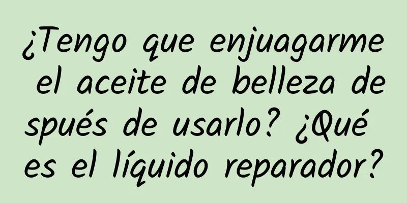 ¿Tengo que enjuagarme el aceite de belleza después de usarlo? ¿Qué es el líquido reparador?