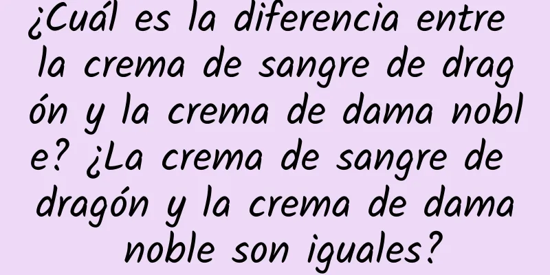 ¿Cuál es la diferencia entre la crema de sangre de dragón y la crema de dama noble? ¿La crema de sangre de dragón y la crema de dama noble son iguales?