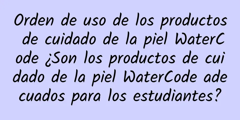 Orden de uso de los productos de cuidado de la piel WaterCode ¿Son los productos de cuidado de la piel WaterCode adecuados para los estudiantes?