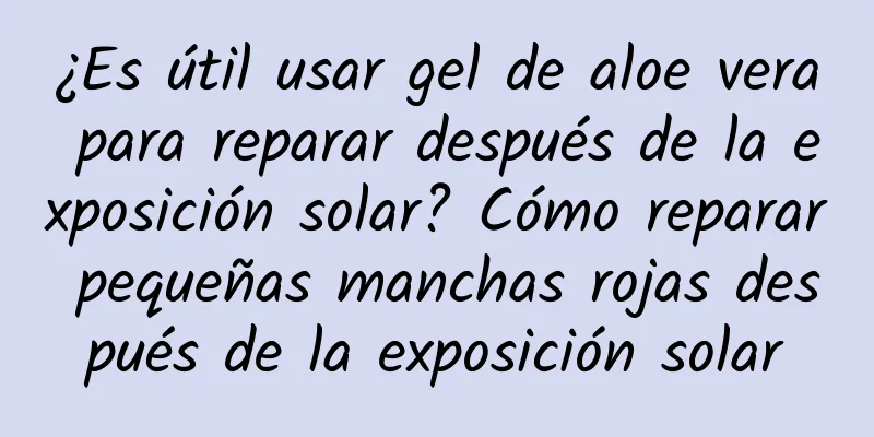 ¿Es útil usar gel de aloe vera para reparar después de la exposición solar? Cómo reparar pequeñas manchas rojas después de la exposición solar