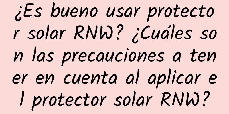 ¿Es bueno usar protector solar RNW? ¿Cuáles son las precauciones a tener en cuenta al aplicar el protector solar RNW?