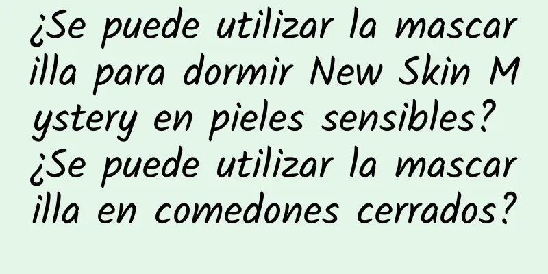 ¿Se puede utilizar la mascarilla para dormir New Skin Mystery en pieles sensibles? ¿Se puede utilizar la mascarilla en comedones cerrados?