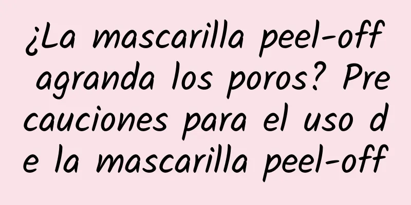 ¿La mascarilla peel-off agranda los poros? Precauciones para el uso de la mascarilla peel-off